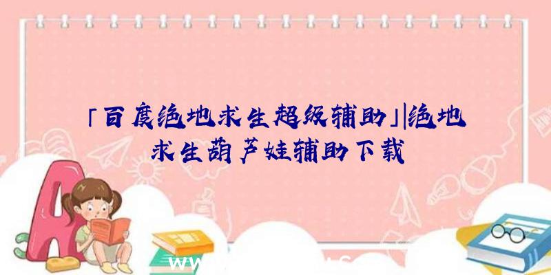 「百度绝地求生超级辅助」|绝地求生葫芦娃辅助下载